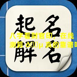 八字看财官印，在线测算 🐵 真的靠谱吗